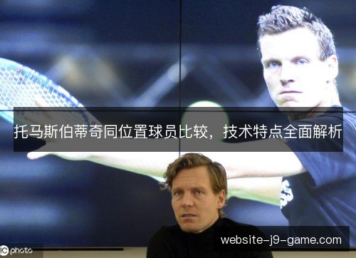 托马斯伯蒂奇同位置球员比较,技术特点全面解析 托马斯伯蒂奇同位置球员比较,技术特点全面解析