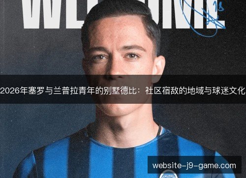 2026年塞罗与兰普拉青年的别墅德比:社区宿敌的地域与球迷文化 2026年塞罗与兰普拉青年的别墅德比:社区宿敌的地域与球迷文化